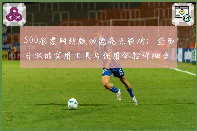 500彩票网新版功能亮点解析:全面升级的实用工具与使用体验详细分享