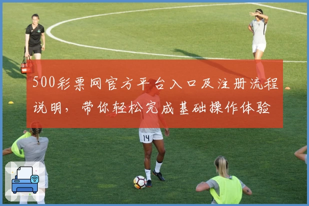 500彩票网官方平台入口及注册流程说明，带你轻松完成基础操作体验