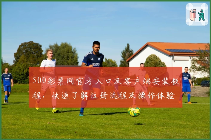 500彩票网官方入口及客户端安装教程，快速了解注册流程及操作体验解析