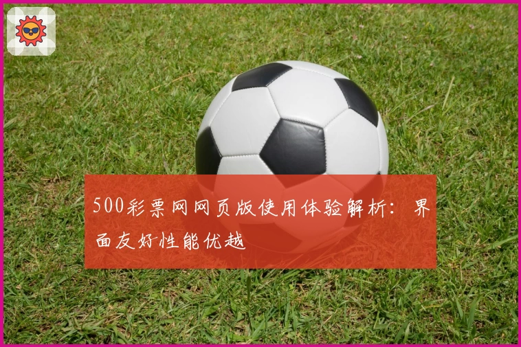 500彩票网网页版使用体验解析：界面友好性能优越
