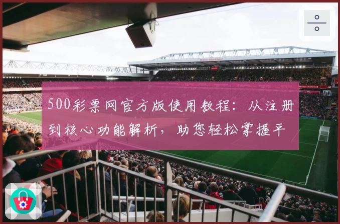 500彩票网官方版使用教程：从注册到核心功能解析，助您轻松掌握平台亮点