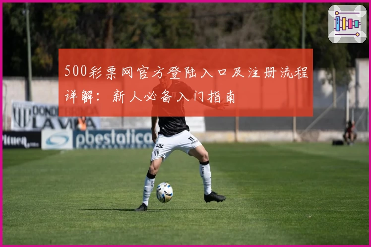 500彩票网官方登陆入口及注册流程详解:新人必备入门指南
