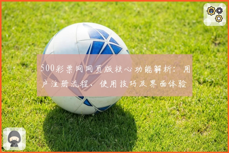 500彩票网网页版核心功能解析：用户注册流程、使用技巧及界面体验说明