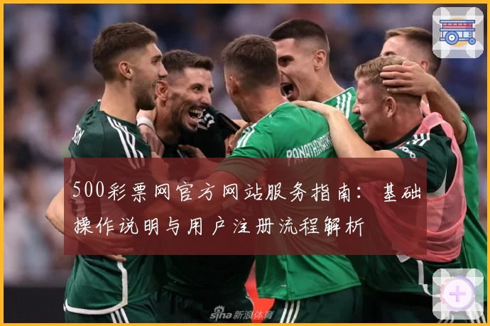 500彩票网官方网站服务指南：基础操作说明与用户注册流程解析