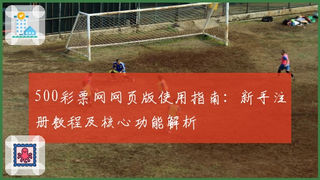 500彩票网网页版使用指南：新手注册教程及核心功能解析