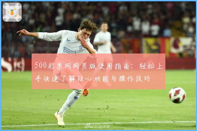 500彩票网网页版使用指南：轻松上手快速了解核心功能与操作技巧