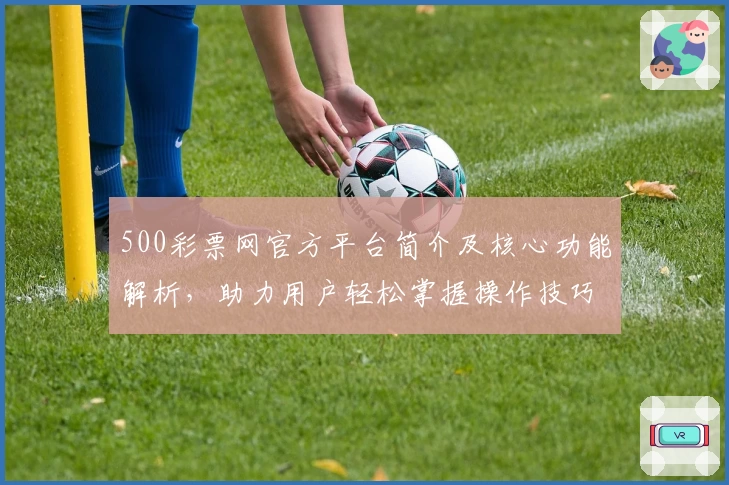 500彩票网官方平台简介及核心功能解析,助力用户轻松掌握操作技巧及体验更多实用场景 النص