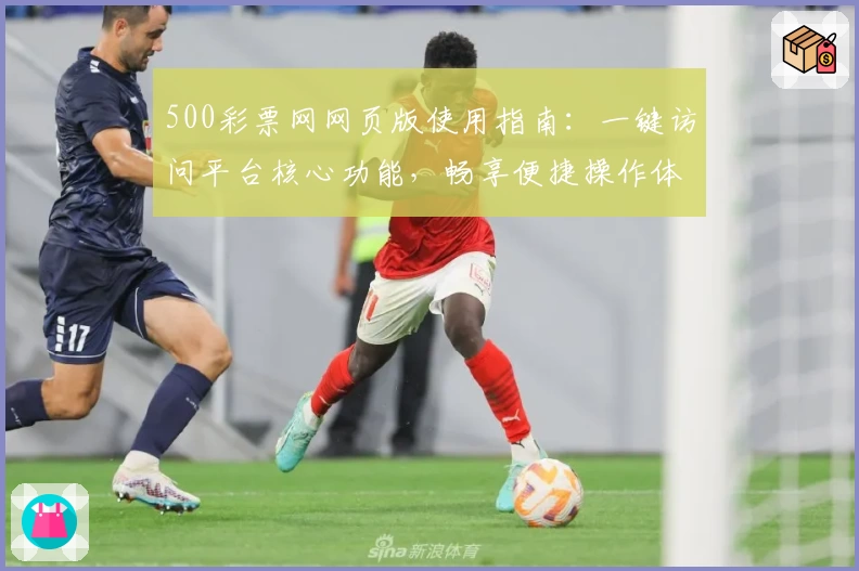 500彩票网网页版使用指南：一键访问平台核心功能，畅享便捷操作体验