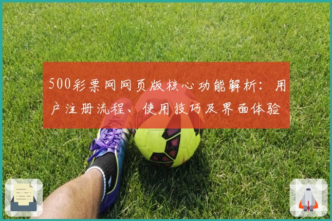 500彩票网网页版核心功能解析：用户注册流程、使用技巧及界面体验说明