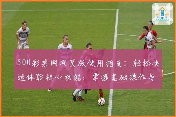 500彩票网网页版使用指南：轻松快速体验核心功能，掌握基础操作与使用技巧