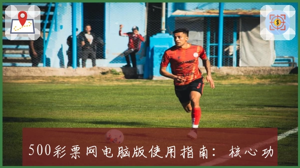 500彩票网电脑版使用指南：核心功能解析与实用操作技巧分享