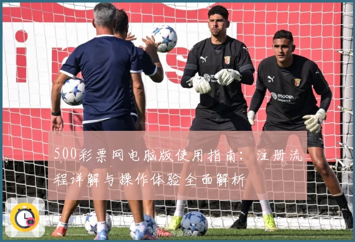 500彩票网电脑版使用指南:注册流程详解与操作体验全面解析