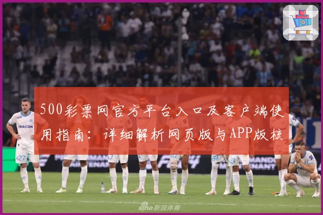 500彩票网官方平台入口及客户端使用指南：详细解析网页版与APP版核心功能亮点