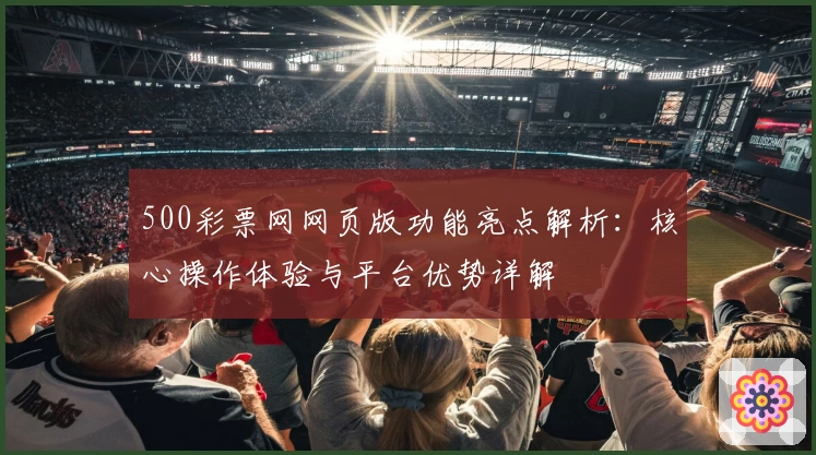 500彩票网网页版功能亮点解析：核心操作体验与平台优势详解