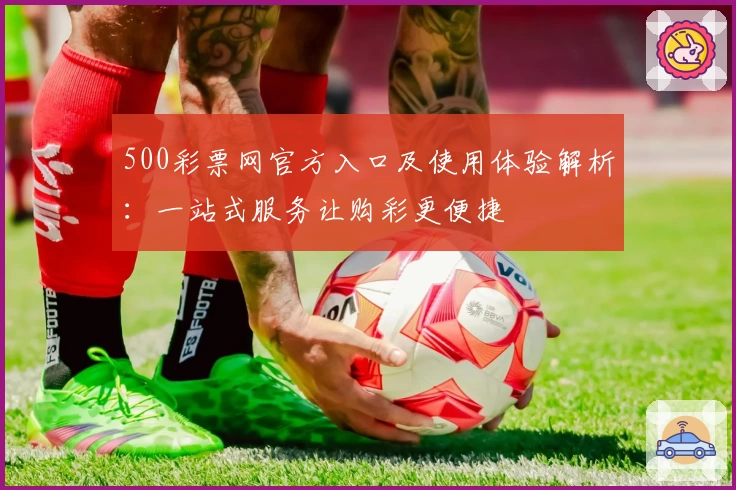 500彩票网官方入口及使用体验解析：一站式服务让购彩更便捷