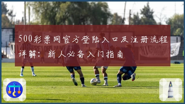 500彩票网官方登陆入口及注册流程详解：新人必备入门指南