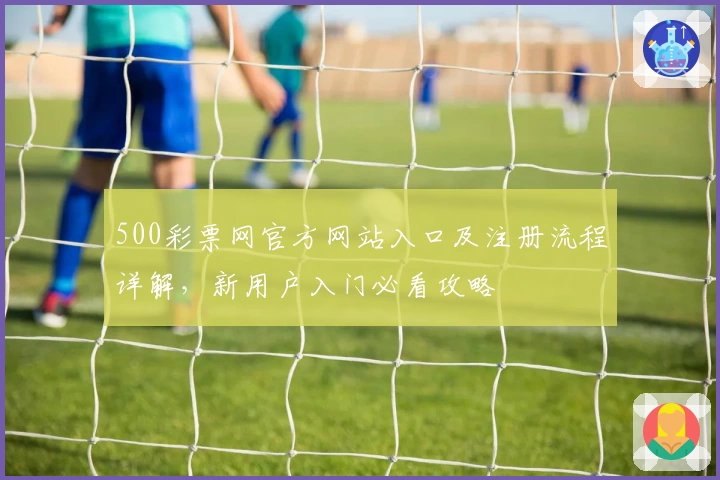 500彩票网官方网站入口及注册流程详解，新用户入门必看攻略