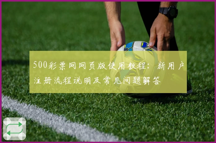 500彩票网网页版使用教程：新用户注册流程说明及常见问题解答