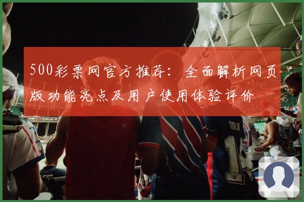 500彩票网官方推荐：全面解析网页版功能亮点及用户使用体验评价