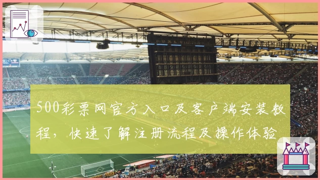 500彩票网官方入口及客户端安装教程，快速了解注册流程及操作体验解析