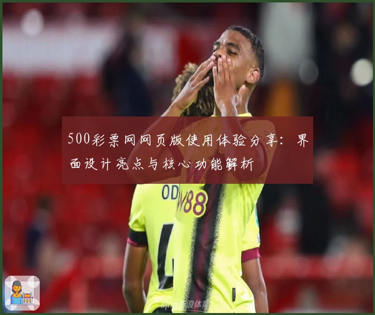 500彩票网网页版使用体验分享:界面设计亮点与核心功能解析