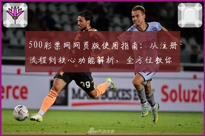 500彩票网网页版使用指南：从注册流程到核心功能解析，全方位教你轻松上手