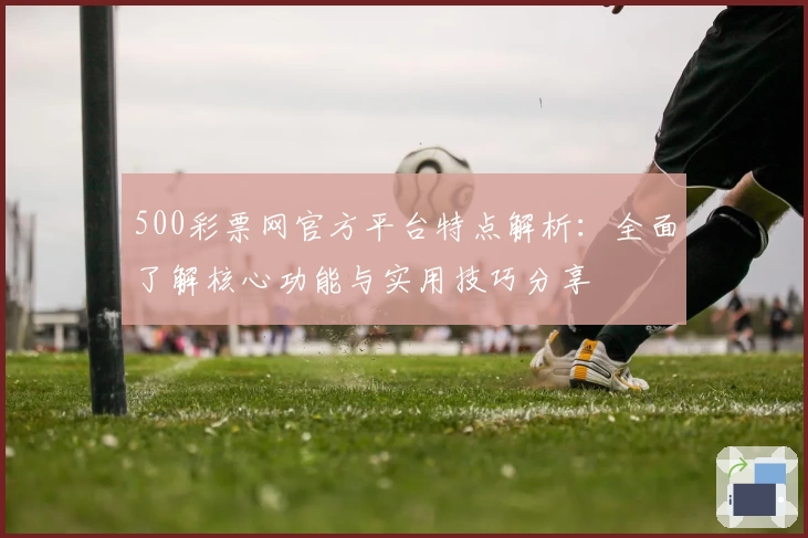 500彩票网官方平台特点解析:全面了解核心功能与实用技巧分享