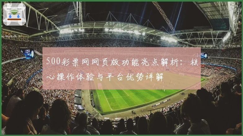 500彩票网网页版功能亮点解析：核心操作体验与平台优势详解