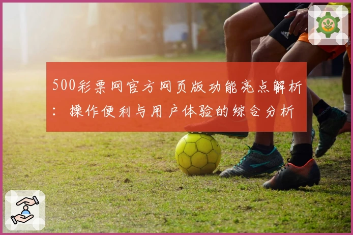 500彩票网官方网页版功能亮点解析:操作便利与用户体验的综合分析