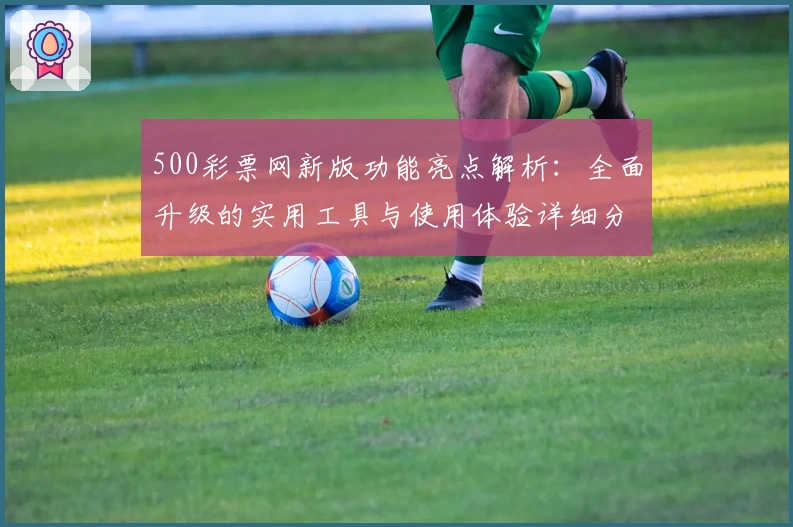 500彩票网新版功能亮点解析：全面升级的实用工具与使用体验详细分享