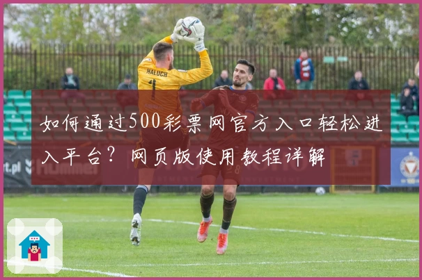 如何通过500彩票网官方入口轻松进入平台？网页版使用教程详解