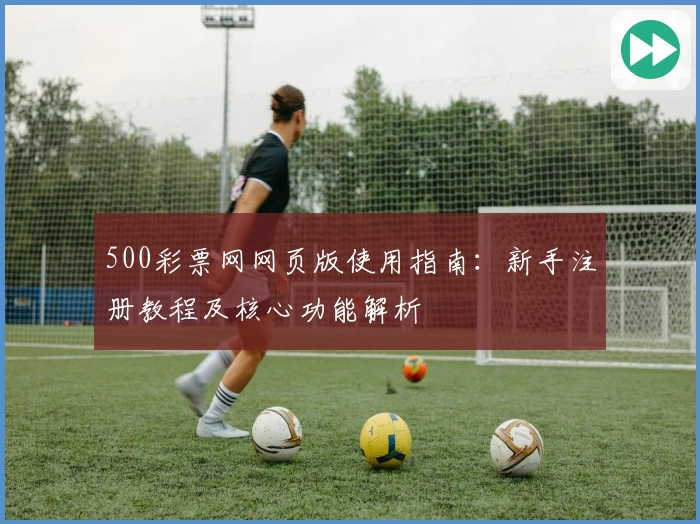 500彩票网网页版使用指南：新手注册教程及核心功能解析