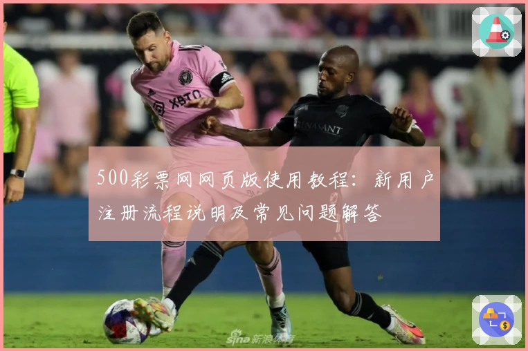 500彩票网网页版使用教程:新用户注册流程说明及常见问题解答