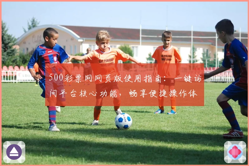 500彩票网网页版使用指南：一键访问平台核心功能，畅享便捷操作体验