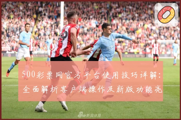 500彩票网官方平台使用技巧详解：全面解析客户端操作及新版功能亮点