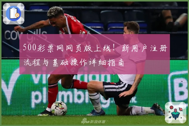 500彩票网网页版上线！新用户注册流程与基础操作详细指南