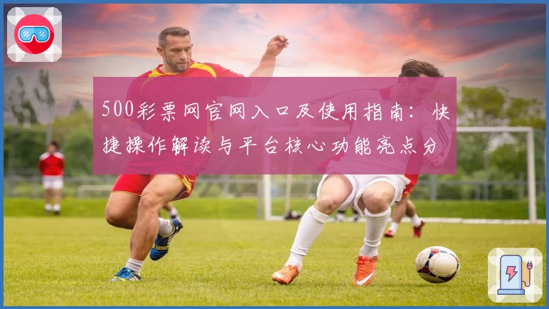 500彩票网官网入口及使用指南：快捷操作解读与平台核心功能亮点分享