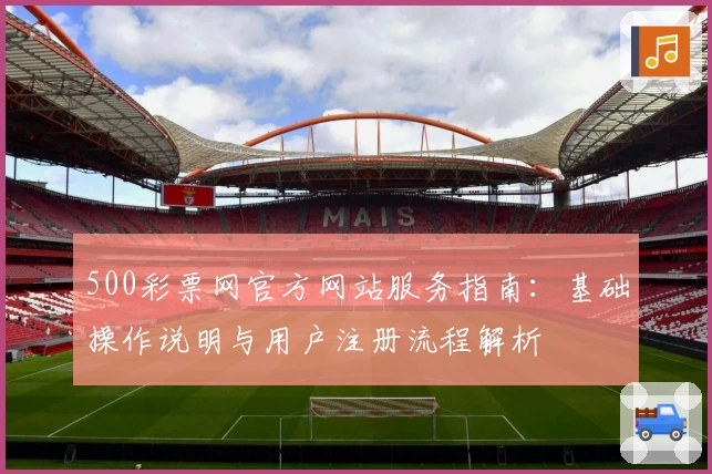 500彩票网官方网站服务指南：基础操作说明与用户注册流程解析