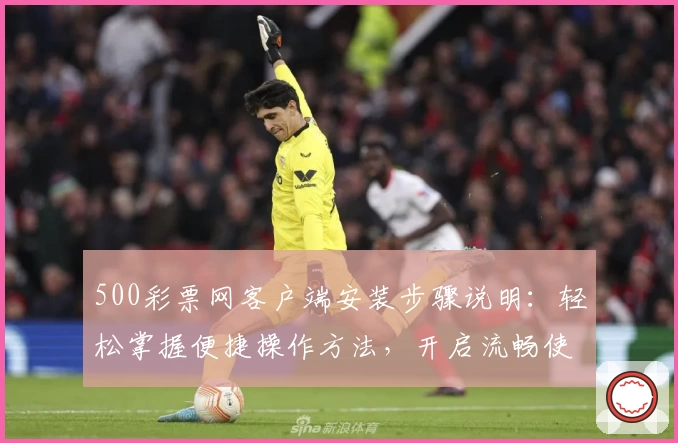 500彩票网客户端安装步骤说明：轻松掌握便捷操作方法，开启流畅使用体验