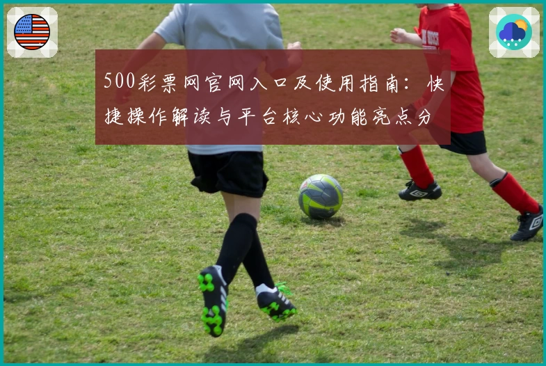 500彩票网官网入口及使用指南：快捷操作解读与平台核心功能亮点分享